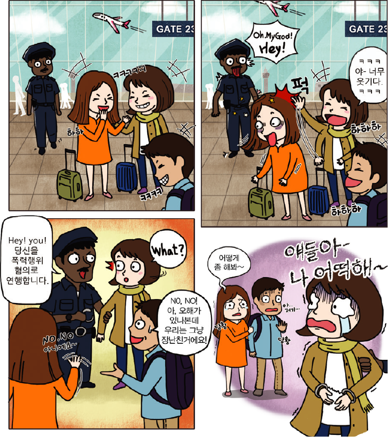 1컷-친구끼리 웃는 장면, 2컷-ㅋㅋㅋ야-너무 웃기다 웃으면서 친구를 때리는 장면, 3컷-Hey! you! 당신을 폭력행위 혐의로 연행합니다. 하고 경찰이 친구를 때린 이를 체포하고 다른 친구들이 What? No,No. 아니에요~ No, No! 아, 오해가 있나본데 우리는 그냥 장난친거에요! 하며 당황하는 장면, 4컷-잡혀가는 사람이 얘들아~나 어떡해~ 하며 울고 다른 친구들은 어떻게 좀 해봐~ 하며 당황하고 우는 장면