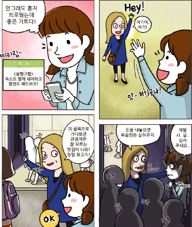 1컷-동행구함. 숙소도 함께 쉐어하고 환전도 해드려요! 쪽지를 보며 안그래도 외로웠는데 좋은 기회다! 하고 반기는 장면, 2컷-Hey! 여기야, 여기! 앗-저기구나! 하고 낯선 사람과 만나는 장면, 3컷-이 골목으로 가다보면 관광객은 잘 모르는 맛집이 나와! 정말 최고지! 하고 낯선 사람이 골목으로 이끄는 장면, 4컷-낯선 사람이 패거리와 함께 돈을 내놓으면 목숨만은 살려주겠다고 협박하고 주인공은 제발 살려주세요 하고 떠는 장면